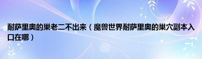 耐萨里奥的巢老二不出来（魔兽世界耐萨里奥的巢穴副本入口在哪）