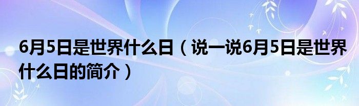 6月5日是世界什么日（说一说6月5日是世界什么日的简介）