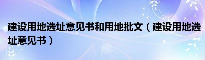 建设用地选址意见书和用地批文（建设用地选址意见书）