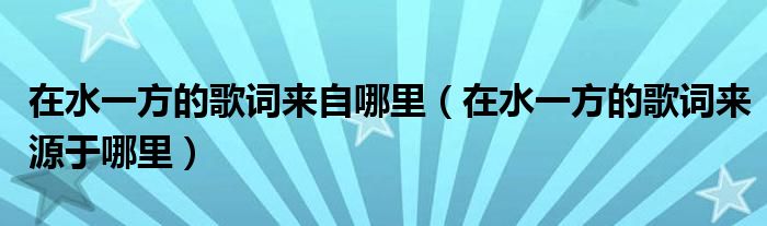 在水一方的歌词来自哪里（在水一方的歌词来源于哪里）