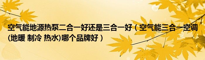 空气能地源热泵二合一好还是三合一好（空气能三合一空调(地暖 制冷 热水)哪个品牌好）