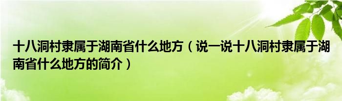 十八洞村隶属于湖南省什么地方（说一说十八洞村隶属于湖南省什么地方的简介）