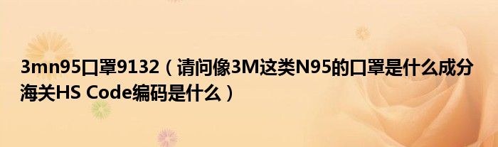 3mn95口罩9132（请问像3M这类N95的口罩是什么成分 海关HS Code编码是什么）