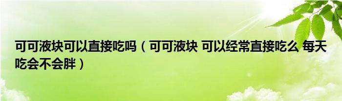 可可液块可以直接吃吗（可可液块 可以经常直接吃么 每天吃会不会胖）