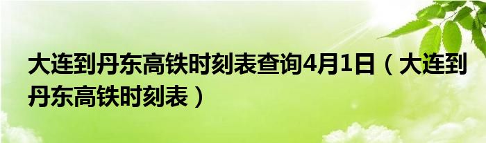 大连到丹东高铁时刻表查询4月1日（大连到丹东高铁时刻表）