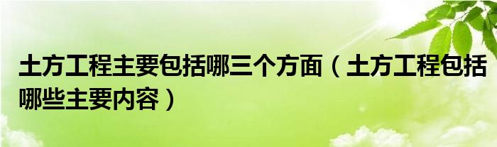 土方工程主要包括哪三个方面（土方工程包括哪些主要内容）