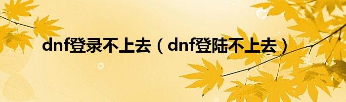 dnf登录不上去（dnf登陆不上去）