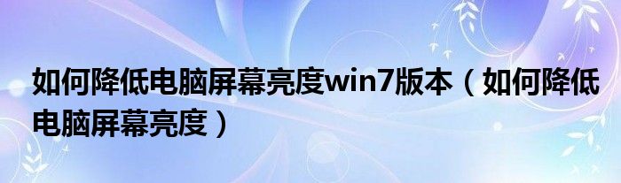 如何降低电脑屏幕亮度win7版本（如何降低电脑屏幕亮度）