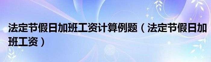 法定节假日加班工资计算例题（法定节假日加班工资）