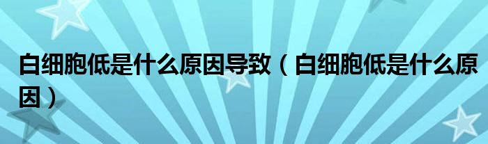 白细胞低是什么原因导致（白细胞低是什么原因）