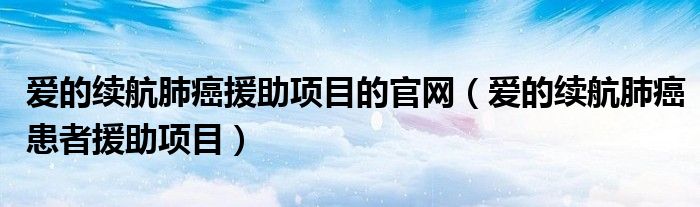 爱的续航肺癌援助项目的官网（爱的续航肺癌患者援助项目）