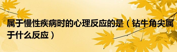 属于慢性疾病时的心理反应的是（钻牛角尖属于什么反应）