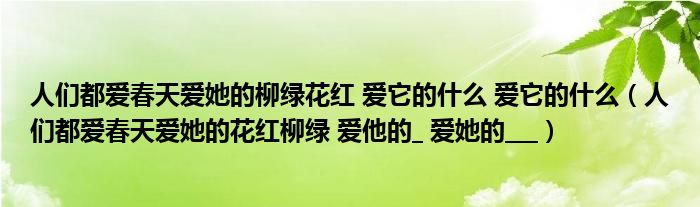 人们都爱春天爱她的柳绿花红 爱它的什么 爱它的什么（人们都爱春天爱她的花红柳绿 爱他的_ 爱她的___）