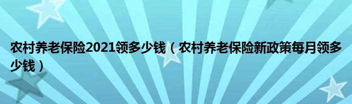 农村养老保险2021领多少钱（农村养老保险新政策每月领多少钱）