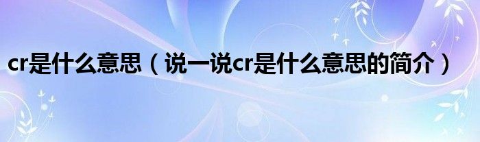 cr是什么意思（说一说cr是什么意思的简介）