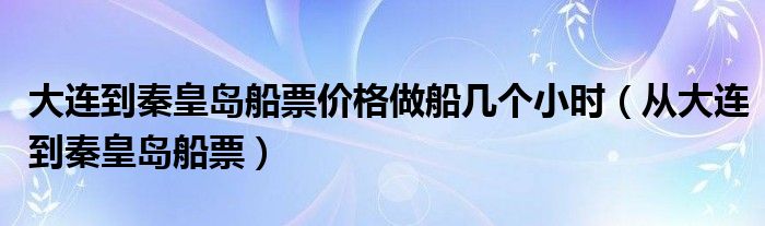 大连到秦皇岛船票价格做船几个小时（从大连到秦皇岛船票）