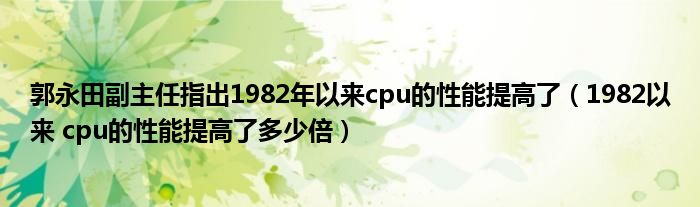 郭永田副主任指出1982年以来cpu的性能提高了（1982以来 cpu的性能提高了多少倍）