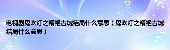 电视剧鬼吹灯之精绝古城结局什么意思（鬼吹灯之精绝古城结局什么意思）