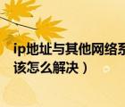 ip地址与其他网络系统有冲突（ip地址与其他网络系统冲突该怎么解决）