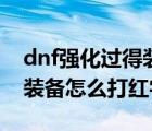 dnf强化过得装备能打红字吗（dnf强化过的装备怎么打红字）