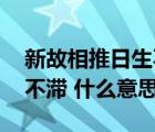 新故相推日生不滞哲学原理（新故相推 日生不滞 什么意思）