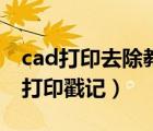 cad打印去除教育戳记（cad怎么去除教育版打印戳记）