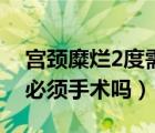 宫颈糜烂2度需要手术治疗吗（宫颈糜烂2度必须手术吗）