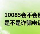 10085会不会是其它诈骗电话冒充的（10085是不是诈骗电话）