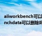 aliworkbench可以删吗c盘（请问 D盘中的文件aliworkbenchdata可以删除吗）