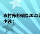 农村养老保险2021领多少钱（农村养老保险新政策每月领多少钱）