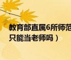 教育部直属6所师范大学毕业有编制吗（师范大学毕业下来只能当老师吗）