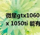 微星gtx1060 3g（显卡 gtx 1060 3G 和gtx 1050ti 能有多大差距）