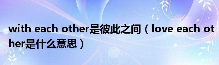 with each other是彼此之间（love each other是什么意思）