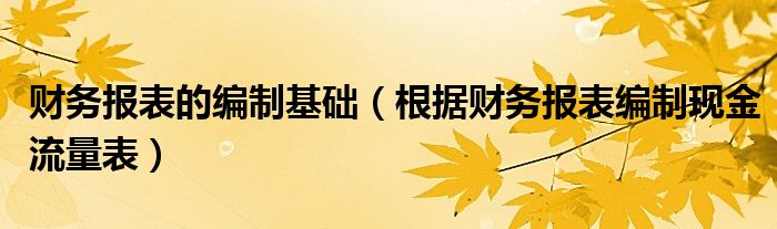 财务报表的编制基础（根据财务报表编制现金流量表）