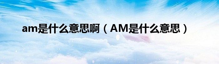 am是什么意思啊（AM是什么意思）