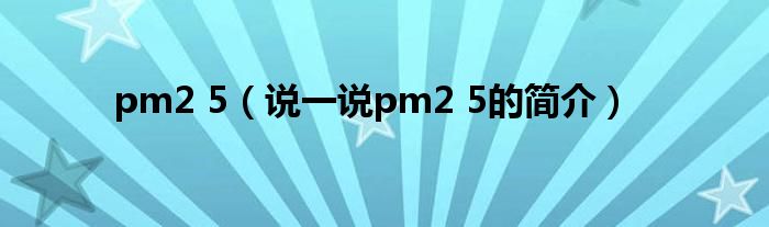 pm2 5（说一说pm2 5的简介）