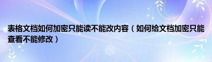 表格文档如何加密只能读不能改内容（如何给文档加密只能查看不能修改）