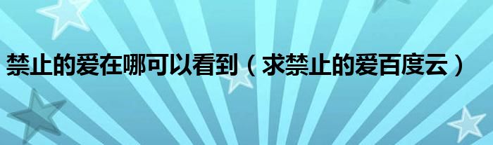 禁止的爱在哪可以看到（求禁止的爱百度云）