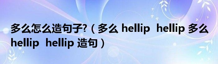 多么怎么造句子?（多么 hellip  hellip 多么 hellip  hellip 造句）