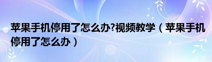 苹果手机停用了怎么办?视频教学（苹果手机停用了怎么办）