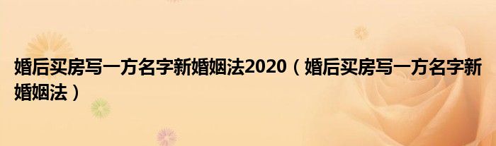 婚后买房写一方名字新婚姻法2020（婚后买房写一方名字新婚姻法）