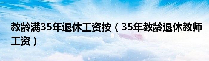 教龄满35年退休工资按（35年教龄退休教师工资）