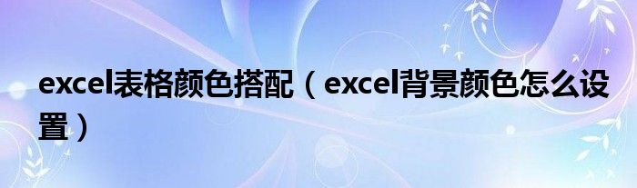 excel表格颜色搭配（excel背景颜色怎么设置）