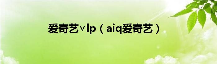 爱奇艺∨lp（aiq爱奇艺）