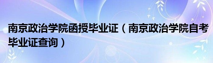 南京政治学院函授毕业证（南京政治学院自考毕业证查询）