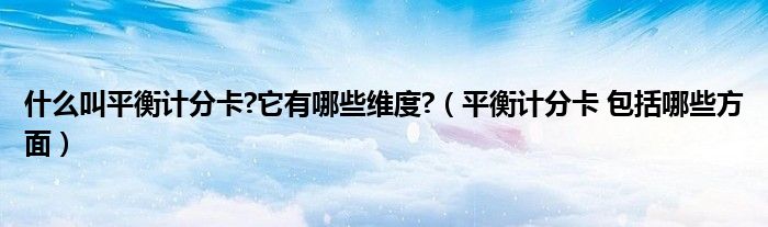 什么叫平衡计分卡?它有哪些维度?（平衡计分卡 包括哪些方面）