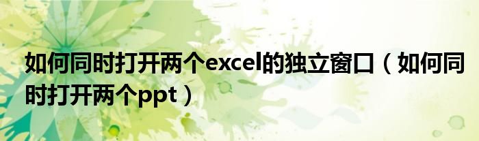 如何同时打开两个excel的独立窗口（如何同时打开两个ppt）