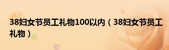 38妇女节员工礼物100以内（38妇女节员工礼物）