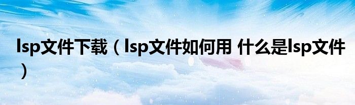 lsp文件下载（lsp文件如何用 什么是lsp文件）