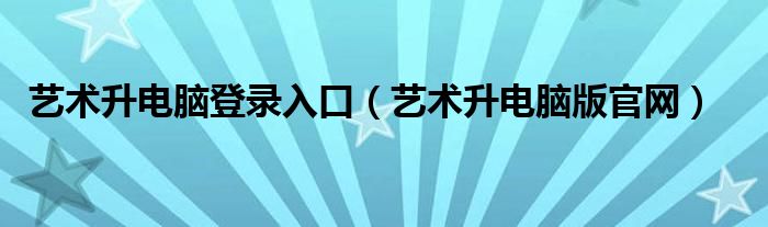 艺术升电脑登录入口（艺术升电脑版官网）